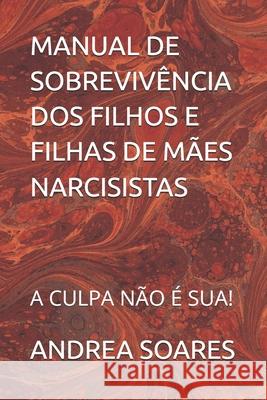 Manual de Sobrevivência DOS Filhos E Filhas de Mães Narcisistas: A Culpa Não É Sua! Andrea Carvalho Soares 9798328228473