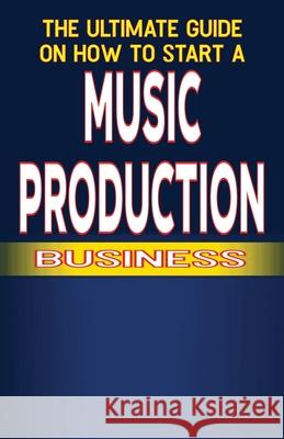 The Ultimate Guide on How to Start a Music Production Business Chick Fulton 9798328272353