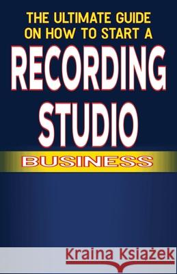 The Ultimate Guide on How To Start a recording studio Business Chick Fulton 9798328272377