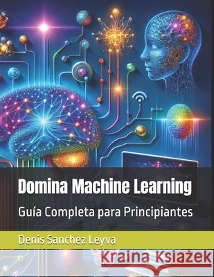 Domina Machine Learning: Guía Completa para Principiantes Denis Sanchez Leyva 9798328284196