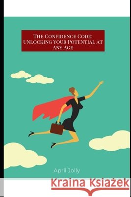 The confidence code: Unlocking your potential at any age April Marie Jolly 9798328356466