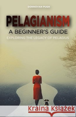 Pelagianism: A Beginner's Guide: Exploring the Legacy of Pelagius Donnovan Pugh 9798328359610