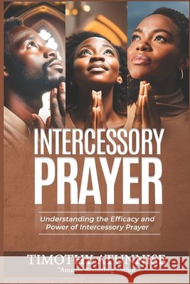 Intercessory Prayer: Understanding the Efficacy and Power of Intercessory Prayer Timothy Atunnise 9798328427036