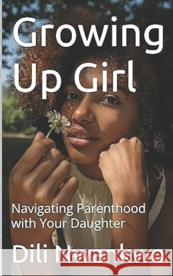 Growing Up Girl: Navigating Parenthood with Your Daughter DILI Nwankwo 9798328445450