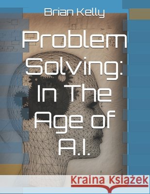 Problem Solving: In The Age of A.I. Brian Kelly 9798328447591