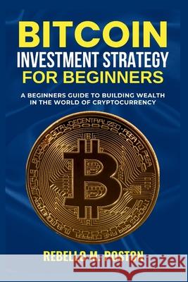 Bitcoin Investment Strategy for Beginners: A Beginners Guide to Building Wealth in the World of Cryptocurrency Rebello M Poston 9798328486255