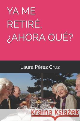 YA Me Retiré, ¿Ahora Qué? Laura Pérez Cruz 9798328529402