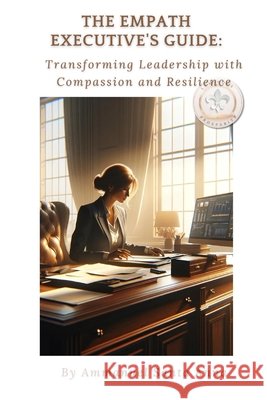 The Empath Executive's Guide: Transforming Leadership with Compassion and Resiliance Ammanuel Santa Anna 9798328535274