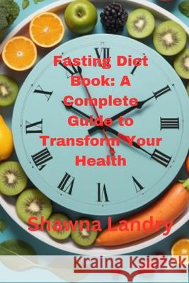 Fasting Diet Book: A Complete Guide to Transform Your Health Shawna Landry 9798328613095