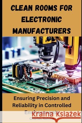 Clean Rooms for Electronic Manufacturers: Ensuring Precision and Reliability in Controlled Environments Charles Nehme 9798328663540