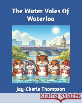The Water Voles Of Waterloo Jay-Cherie Thompson 9798328709989
