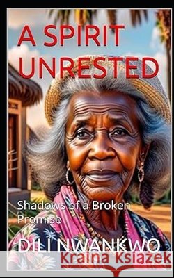A Spirit Unrested: Shadows of a Broken Promise DILI Nwankwo 9798328769211