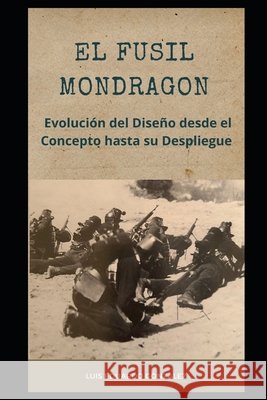 El Fusil Mondragon: Evolución del Diseño desde el Concepto hasta su Despliegue Luis Eduardo Gonzalez 9798328773287