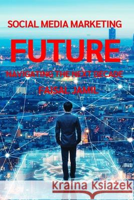 Social Media Marketing Future: Navigating the Next Decade Faisal Jamil 9798328808910