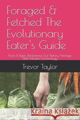 Foraged & Fetched The Evolutionary Eater's Guide: Roots & Bytes: Reclaiming Our Dietary Heritage With Modern Technology Trevor Taylor 9798328881371