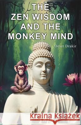 The Zen Wisdom and the Monkey Mind: Zen Stories to Discover the Natural Power of your Mind, Live with Fullness, Joy and Wisdom Oeset Drakir 9798328928458 Independently Published