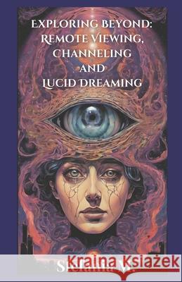 Exploring Beyond: Remote Viewing, Channeling and Lucid Dreaming Stefania M 9798328944984 Independently Published