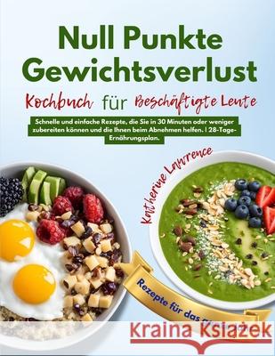 Nullpunkt Gewichtsverlust Kochbuch Für Beschäftigte Leute: Schnelle und einfache Rezepte, die Sie in 30 Minuten oder weniger zubereiten können und die Ihnen beim Abnehmen helfen. 28-Tage-Ernährungsp Katherine Lawrence 9798329134506