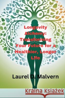 Longevity Alchemy: Transforming Your Future for a Healthier, Longer Life Laurel D Malvern 9798329139174