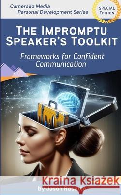 The Impromptu Speaker's Toolkit: Frameworks for Confident Communication Jason Rosette 9798329164787