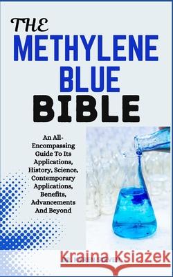 The Methylene Blue Bible: An All-Encompassing Guide To Its Applications, History, Science, Contemporary Applications, Benefits, Advancements And Beyond Dr Kyren Steven 9798329169591 Independently Published