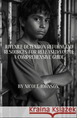 Juvenile Detention Reform and Resources for Released Youth: A Comprehensive Guide Nicole Johnson 9798329201499