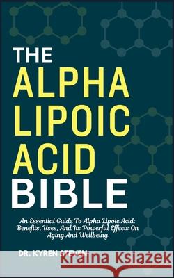The Alpha Lipoic Acid Bible: An Essential Guide To Alpha Lipoic Acid: Benefits, Uses, And Its Powerful Effects On Aging And Wellbeing Dr Kyren Steven 9798329268737
