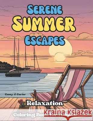Serene Summer Escapes: Relaxation Coloring Book for Adults Casey J Carter 9798329322378