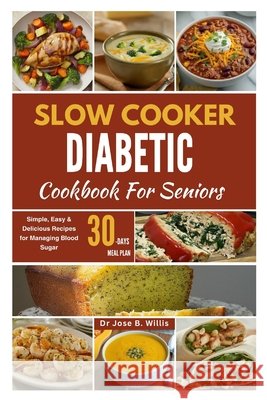 Slow Cooker Diabetic Cookbook For Seniors: Simple, Easy & Delicious Recipes for Managing Blood Sugar/30-Days Meal Plan Jose Willis 9798329408720