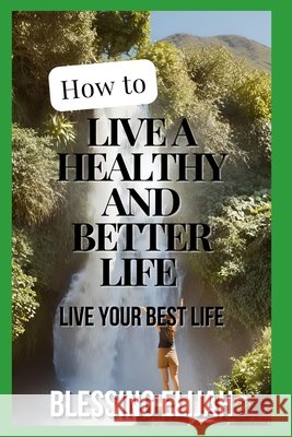 How To live A Healthy And Better Life: Live Your Best Life Blessing Elijah 9798329434491