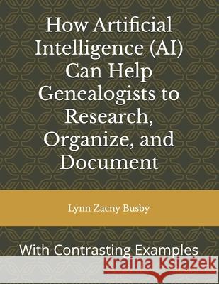How Artificial Intelligence (AI) Can Help Genealogists to Research, Organize, and Document: With Contrasting Examples Lynn Zacny Busby 9798329469257