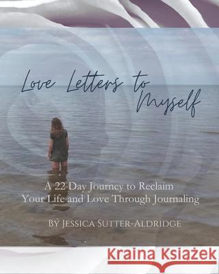 Love Letters to Myself: A 22 Day Journey to Reclaim Your Life and Love Through Journaling Jessica Sutter 9798329567106