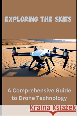 Exploring the Skies: A Comprehensive Guide to Drone Technology Charles Nehme 9798329607024