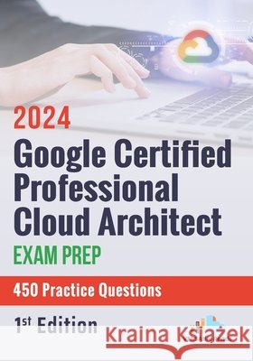 Google Certified Professional Cloud Architect Exam Prep 450 Practice Questions: 1st Edition - 2024 Versatile Reads 9798329725971