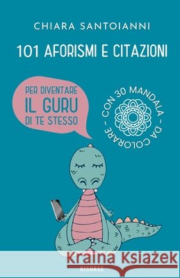 101 aforismi e citazioni per diventare il guru di te stesso. Con 30 mandala da colorare: 101 occasioni di riflessione per sviluppare mindfulness, consapevolezza e relazioni e raggiungere la felicità Chiara Santoianni 9798329816433