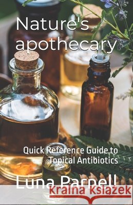 Nature's apothecary: Quick Reference Guide to Topical Antibiotics Luna Parnell 9798329897159