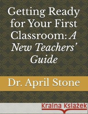 Getting Ready for Your First Classroom: A New Teachers' Guide April Hendrix Stone 9798329902167