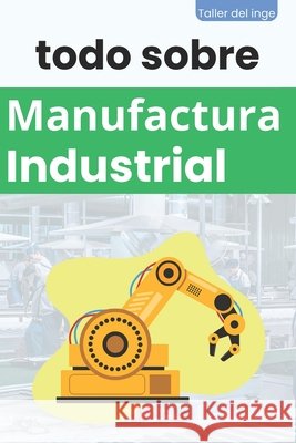 todo sobre Manufactura Industrial: Manufactura, Ingeniería, Tecnología, Procesos de Manufactura, Sistemas de Gestión, Lean, Mejora, Optimización de Procesos, Manufactura Inteligente. Taller del inge Israel Laisequilla 9798329920307