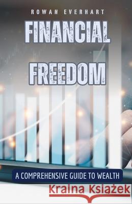 Financial Freedom: A Comprehensive Guide to Wealth Rowan Everhart 9798330215744