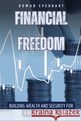 Financial Freedom: Building Wealth and Security for a Brighter Future Rowan Everhart 9798330216147