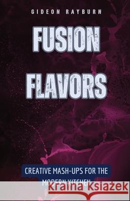 Fusion Flavors: Creative Mash-Ups for the Modern Kitchen Gideon Rayburn 9798330221677