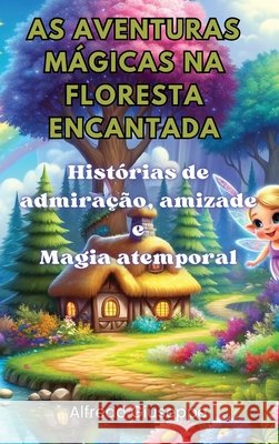 As aventuras mágicas na floresta encantada: Histórias de admiração, amizade e Magia atemporal Alfredo Giuseppe 9798330221776