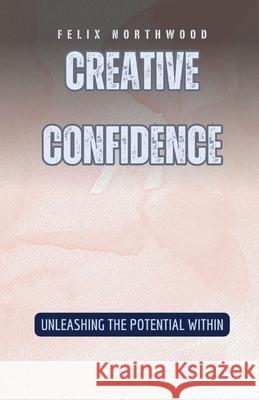 Creative Confidence: Unleashing the Potential Within Felix Northwood 9798330221820