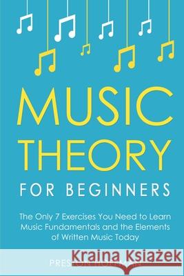Music Theory for Beginners: The Only 7 Exercises You Need to Learn Music Fundamentals and the Elements of Written Music Today Preston Hoffman 9798330223411