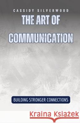 The Art of Communication: Building Stronger Connections Cassidy Silverwood 9798330230112