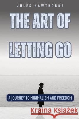 The Art of Letting Go: A Journey to Minimalism and Freedom Jules Hawthorne 9798330232659
