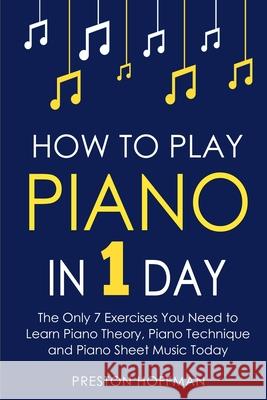 How to Play Piano: In 1 Day - The Only 7 Exercises You Need to Learn Piano Theory, Piano Technique and Piano Sheet Music Today Preston Hoffman 9798330233618