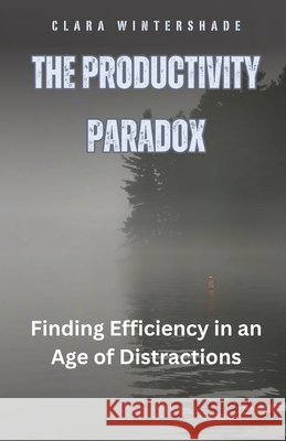 The Productivity Paradox: Finding Efficiency in an Age of Distractions Clara Wintershade 9798330254903