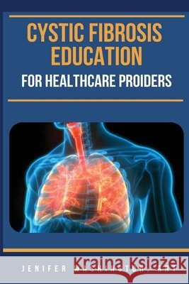 Cystic Fibrosis Education for Healthcare Providers Rrt Jenifer Washington 9798330263820