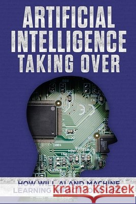Artificial Intelligence: Taking Over - How Will AI and Machine Learning Impact Your Life? James Hendrickson 9798330272143